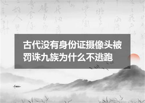 古代没有身份证摄像头被罚诛九族为什么不逃跑