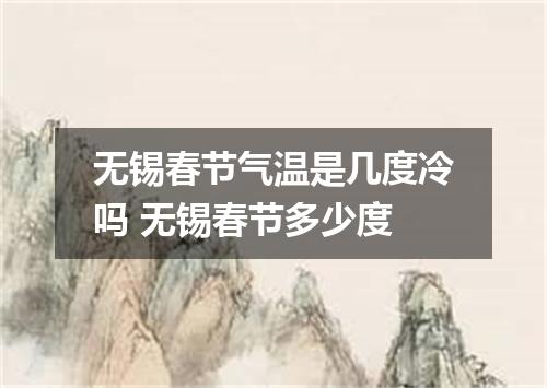 无锡春节气温是几度冷吗 无锡春节多少度