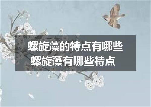 螺旋藻的特点有哪些 螺旋藻有哪些特点