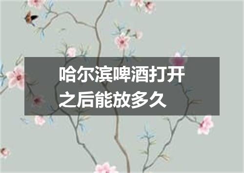 哈尔滨啤酒打开之后能放多久