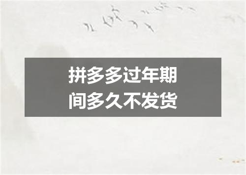 拼多多过年期间多久不发货