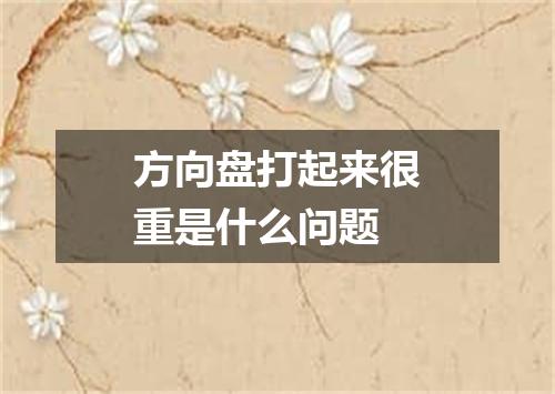 方向盘打起来很重是什么问题