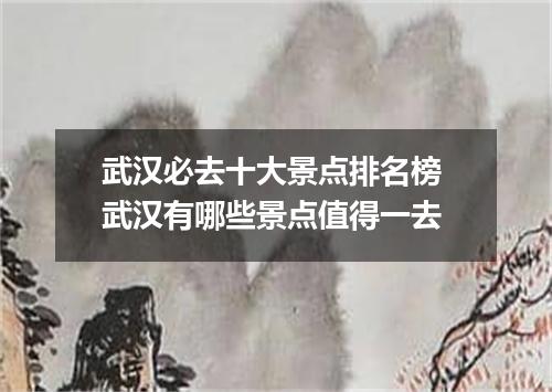 武汉必去十大景点排名榜 武汉有哪些景点值得一去