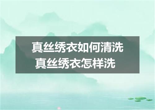 真丝绣衣如何清洗 真丝绣衣怎样洗
