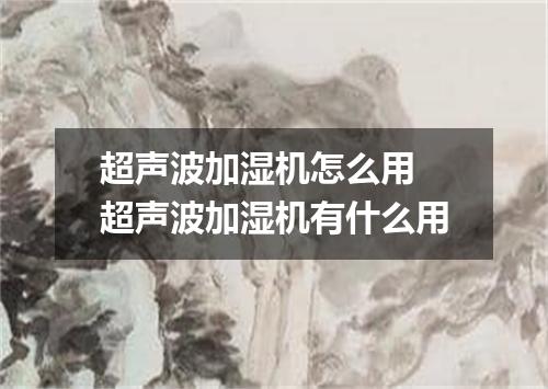 超声波加湿机怎么用 超声波加湿机有什么用