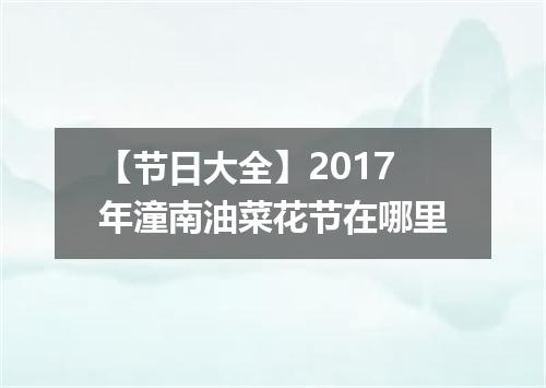 【节日大全】2017年潼南油菜花节在哪里