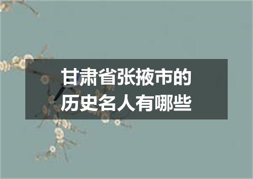 甘肃省张掖市的历史名人有哪些