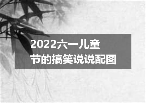 2022六一儿童节的搞笑说说配图