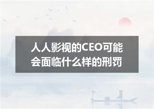 人人影视的CEO可能会面临什么样的刑罚