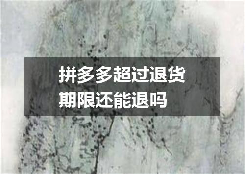 拼多多超过退货期限还能退吗
