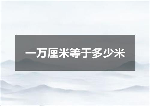 一万厘米等于多少米