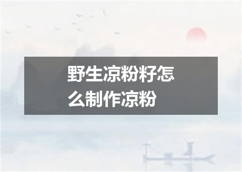 野生凉粉籽怎么制作凉粉