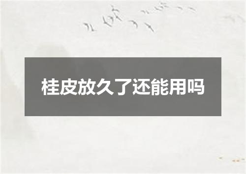 桂皮放久了还能用吗