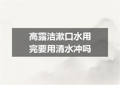 高露洁漱口水用完要用清水冲吗
