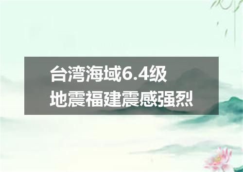 台湾海域6.4级地震福建震感强烈