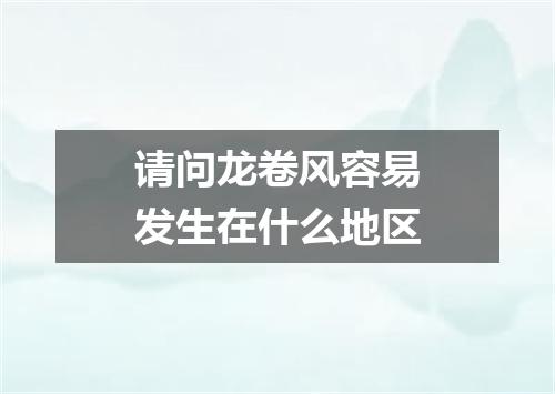 请问龙卷风容易发生在什么地区