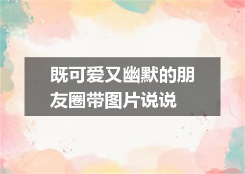 既可爱又幽默的朋友圈带图片说说