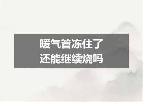 暖气管冻住了还能继续烧吗