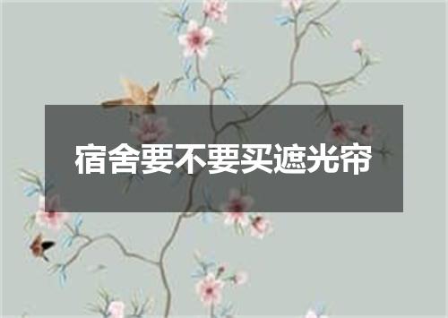 宿舍要不要买遮光帘