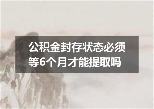 公积金封存状态必须等6个月才能提取吗
