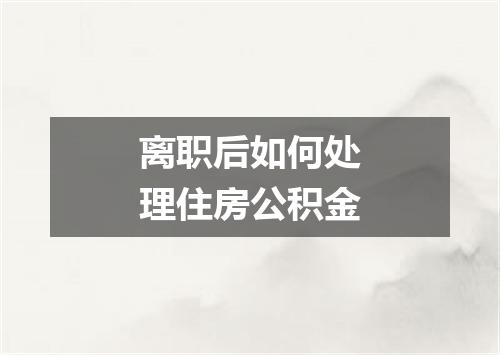 离职后如何处理住房公积金