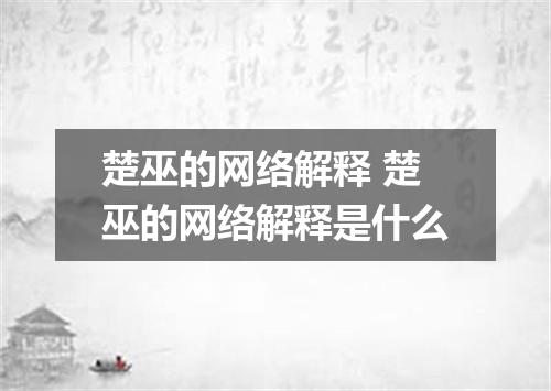 楚巫的网络解释 楚巫的网络解释是什么