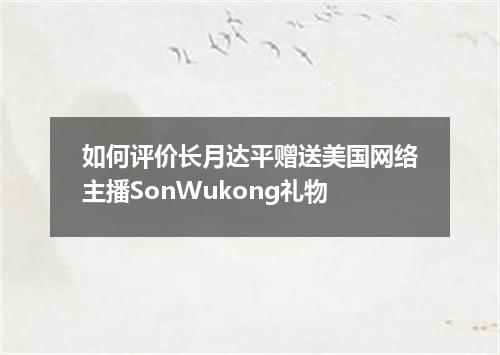 如何评价长月达平赠送美国网络主播SonWukong礼物