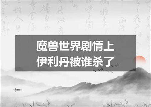 魔兽世界剧情上伊利丹被谁杀了