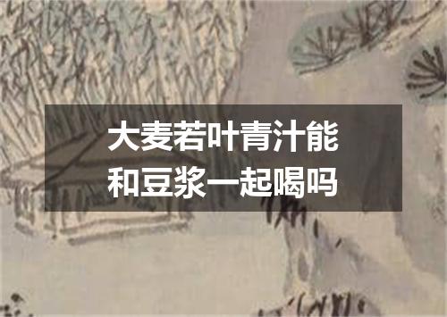 大麦若叶青汁能和豆浆一起喝吗