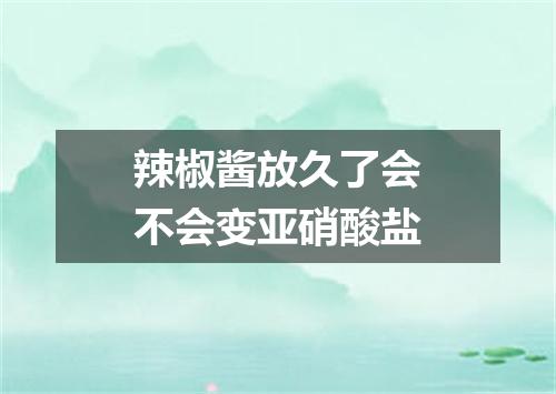 辣椒酱放久了会不会变亚硝酸盐