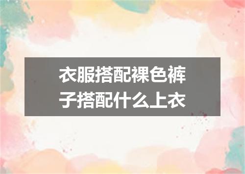 衣服搭配裸色裤子搭配什么上衣