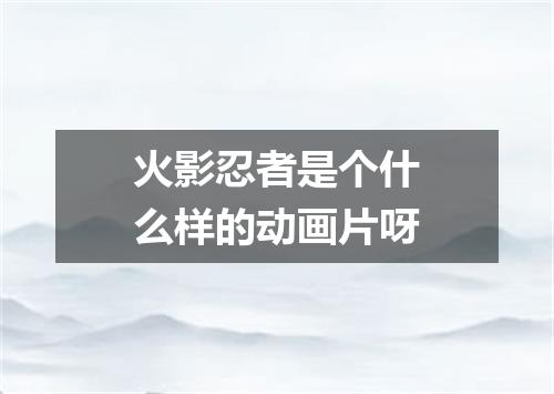 火影忍者是个什么样的动画片呀