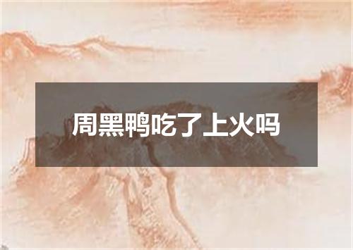 周黑鸭吃了上火吗