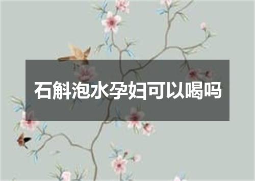 石斛泡水孕妇可以喝吗