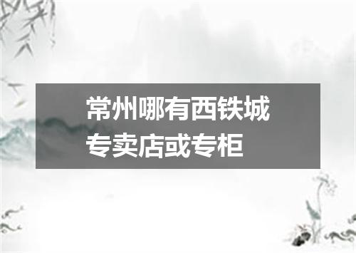 常州哪有西铁城专卖店或专柜