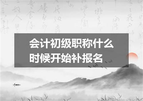 会计初级职称什么时候开始补报名