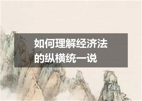 如何理解经济法的纵横统一说