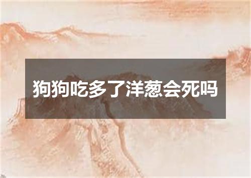 狗狗吃多了洋葱会死吗