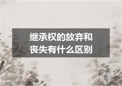 继承权的放弃和丧失有什么区别