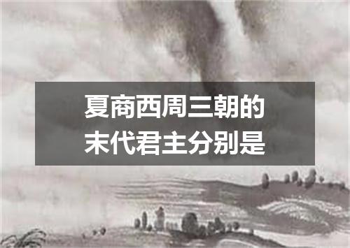 夏商西周三朝的末代君主分别是