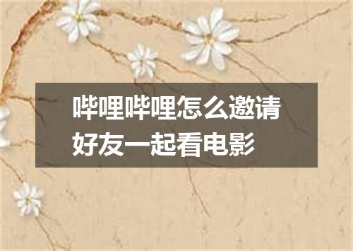 哔哩哔哩怎么邀请好友一起看电影