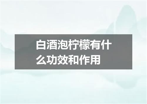 白酒泡柠檬有什么功效和作用