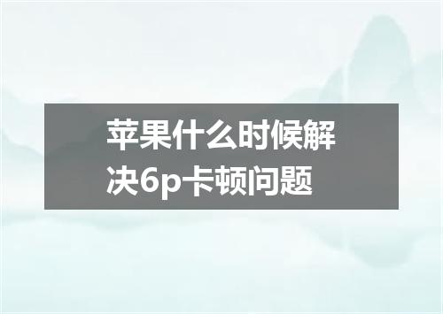 苹果什么时候解决6p卡顿问题