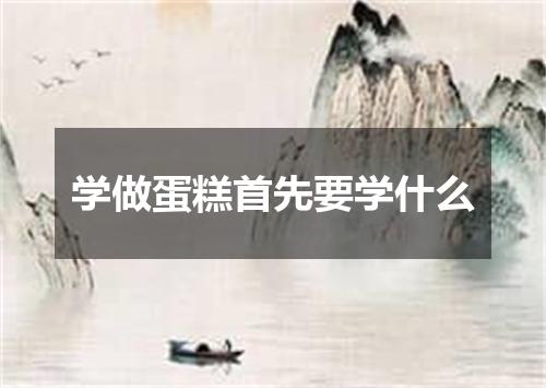 学做蛋糕首先要学什么