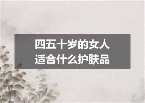 四五十岁的女人适合什么护肤品