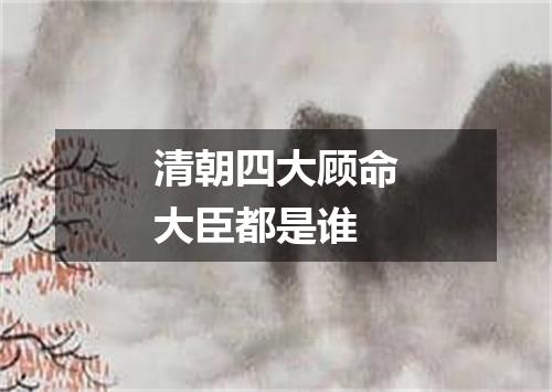 清朝四大顾命大臣都是谁