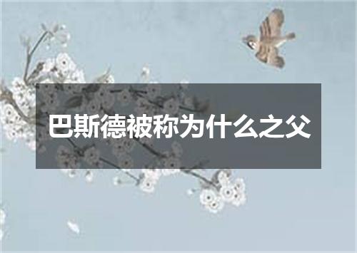 巴斯德被称为什么之父