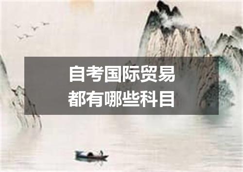 自考国际贸易都有哪些科目