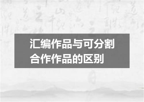 汇编作品与可分割合作作品的区别