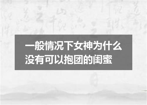 一般情况下女神为什么没有可以抱团的闺蜜